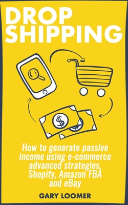 Dropshipping: How to generate passive income using e-commerce advanced strategies, Shopify, Amazon FBA and eBay - Loomer, Gary