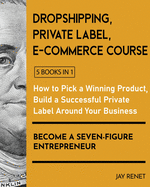 Dropshipping / Private Label / E-Commerce Course [5 Books in 1]: How to Pick a Winning Product, Build a Successful Private Label Around Your Business, and Become a Seven-Figure Entrepreneur