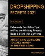 Dropshipping Secrets 2021 [5 Books in 1]: Extremely Profitable Tips to Find the Winning Product, Build a Store that Converts and Advertising Campaigns to Make Money in the First 3 Days