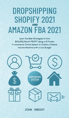 Dropshipping Shopify 2021 and Amazon FBA 2021: Learn the Best Strategies to Earn $45,000/Month PROFIT Using a #1 Proven E-commerce Online System to Create a Passive Income Machine with a Low Budget - Wright, John