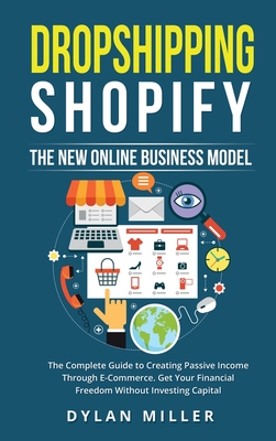 Dropshipping Shopify: The New Online Business Model. The Complete Guide to Creating Passive Income Through E-Commerce. Get Your Financial Freedom Without Investing Capital - Miller, Dylan