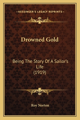 Drowned Gold: Being The Story Of A Sailor's Life (1919) - Norton, Roy