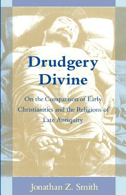Drudgery Divine: On the Comparison of Early Christianities and the Religions of Late Antiquity - Smith, Jonathan Z