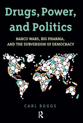 Drugs, Power, and Politics: Narco Wars, Big Pharma, and the Subversion of Democracy - Boggs, Carl