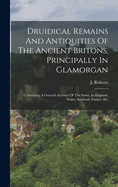 Druidical Remains And Antiquities Of The Ancient Britons, Principally In Glamorgan: Containing A General Account Of The Same, In England, Wales, Scotland, France, &c