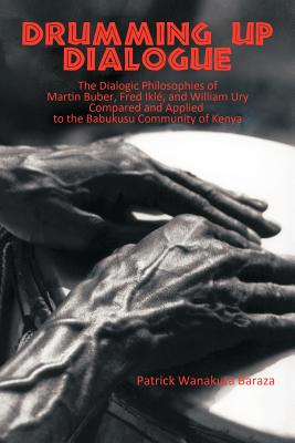 Drumming Up Dialogue: The Dialogic Philosophies of Martin Buber, Fred Ikl, and William Ury Compared and Applied to the Babukusu Community of Kenya - Baraza, Patrick Wanakuta