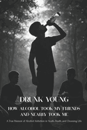 Drunk Young: How Alcohol Took My Friends and Nearly Took Me: A True Memoir of Alcohol Addiction in Youth, Death, and Choosing Life