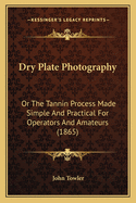 Dry Plate Photography: Or The Tannin Process Made Simple And Practical For Operators And Amateurs (1865)