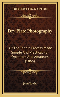 Dry Plate Photography: Or the Tannin Process Made Simple and Practical for Operators and Amateurs (1865) - Towler, John