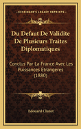 Du Defaut de Validite de Plusieurs Traites Diplomatiques: Conclus Par La France Avec Les Puissances Etrangeres (1880)