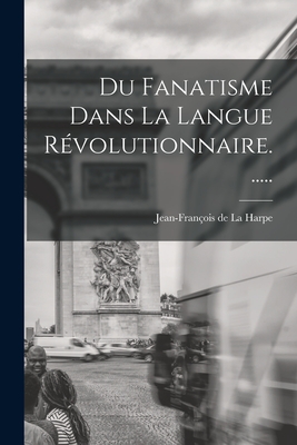 Du Fanatisme Dans La Langue Rvolutionnaire...... - Jean-Franois de la Harpe (Creator)