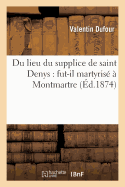 Du Lieu Du Supplice de Saint Denys: Fut-Il Martyris  Montmartre