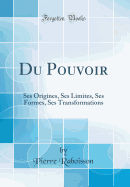 Du Pouvoir: Ses Origines, Ses Limites, Ses Formes, Ses Transformations (Classic Reprint)