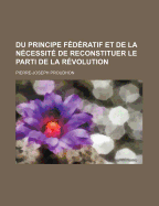 Du Principe F?d?ratif Et de la N?cessit? de Reconstituer Le Parti de la R?volution - Proudhon, Pierre-Joseph