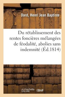 Du R?tablissement Des Rentes Fonci?res M?lang?es de F?odalit?, Abolies Sans Indemnit?: Lois Des 6 Juillet Et 25 Ao?t 1792 Et 17 Juillet 1793 Et Jurisprudence de la Cour de Cassation - Dard, Henri Jean Baptiste