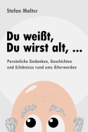 Du Weisst, Du Wirst Alt, ...: Personliche Gedanken, Geschichten Und Erlebnisse Rund Ums Alterwerden