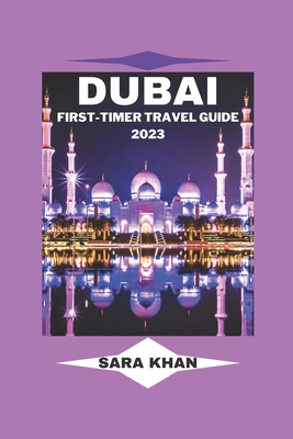 Dubai First-Timer Travel Guide 2023: "The Complete Dubai Travel Guide for First-Time Visitors" - Khan, Sara