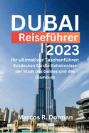 Dubai-Reisef?hrer 2023: Ihr ultimativer Taschenf?hrer: Entdecken Sie die Geheimnisse der Stadt des Goldes und des Glamours