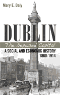 Dublin: The Deposed Capital; A Social and Economic History 1860-1914: A Social and Economic History 1860-1914