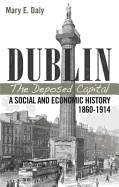 Dublin: The Deposed Capital; A Social and Economic History 1860-1914: A Social and Economic History 1860-1914 - Daly, Mary E