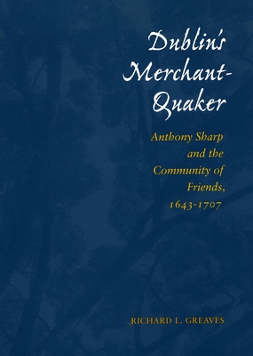 Dublin's Merchant-Quaker: Anthony Sharp and the Community of Friends, 1643-1707 - Greaves, Richard L