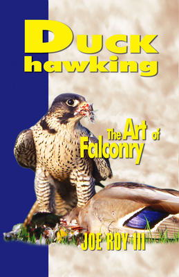 Duck Hawking: the Art of Falconry - Roy III, Joe