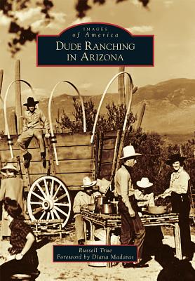 Dude Ranching in Arizona - True, Russell, and Madaras, Diana (Foreword by)