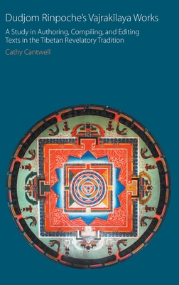 Dudjom Rinpoche's Vajrakilaya Works: A Study in Authoring, Compiling, and Editing Texts in the Tibetan Revelatory Tradition - Cantwell, Cathy