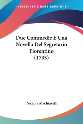 Due Commedie E Una Novella Del Segretario Fiorentino (1733) - Machiavelli, Niccola