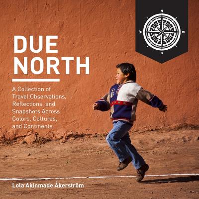 Due North: A Collection of Travel Observations, Reflections, and Snapshots Across Color, Cultures, and Continents - Akerstrom, Lola a