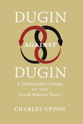 Dugin Against Dugin: A Traditionalist Critique of the Fourth Political Theory - Upton, Charles, and Morrow, John Andrew (Foreword by)