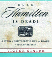 Duke Hamilton Is Dead!: A Story of Aristocratic Life and Death in Stuart Britain - Stater, Victor