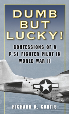 Dumb But Lucky!: Confessions of a P-51 Fighter Pilot in World War II - Curtis, Richard