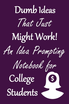 Dumb Ideas that Just Might Work!: An Idea Prompting Notebook for College Students - Crafty Creativity