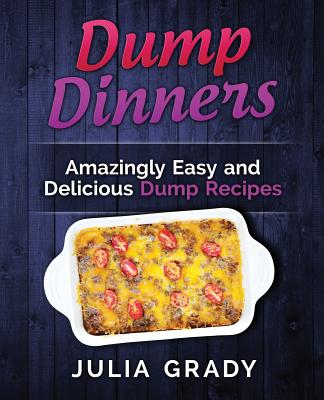 Dump Dinners: Amazingly Easy and Delicious Dump Recipes - Grady, Julia