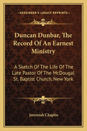 Duncan Dunbar, The Record Of An Earnest Ministry: A Sketch Of The Life Of The Late Pastor Of The McDougal St. Baptist Church, New York