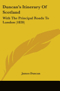 Duncan's Itinerary Of Scotland: With The Principal Roads To London (1820)