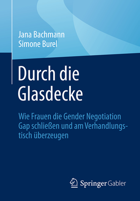 Durch die Glasdecke: Wie Frauen die Gender Negotiation Gap schlieen und am Verhandlungstisch berzeugen - Bachmann, Jana, and Burel, Simone