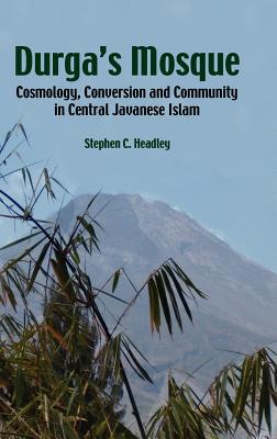 Durga's Mosque: Cosmology, Conversion and Community in Central Javanese Islam - Headley, Stephen Cavana