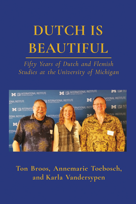 Dutch is Beautiful: Fifty Years of Dutch and Flemish Studies at the University of Michigan - Broos, Ton