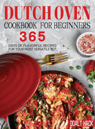 Dutch Oven Cookbook for Beginners: 365 Days of Flavorful Recipes for Your Most Versatile Pot