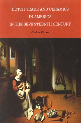 Dutch Trade and Ceramics in America in the Seventeenth Century - Wilcoxen, Charlotte