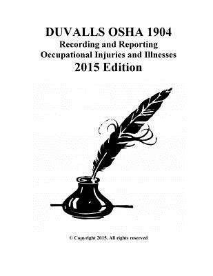 DUVALLS OSHA 1904 Recording and Reporting Occupational Injuries and Illnesses: DUVALLS OSHA 1904 Recording and Reporting Occupational Injuries and Illnesses 2015 Edition - Duvall, James W