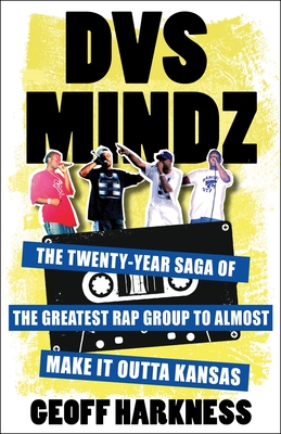 Dvs Mindz: The Twenty-Year Saga of the Greatest Rap Group to Almost Make It Outta Kansas - Harkness, Geoff