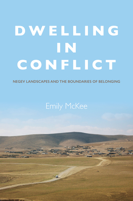 Dwelling in Conflict: Negev Landscapes and the Boundaries of Belonging - McKee, Emily