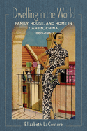 Dwelling in the World: Family, House, and Home in Tianjin, China, 1860-1960