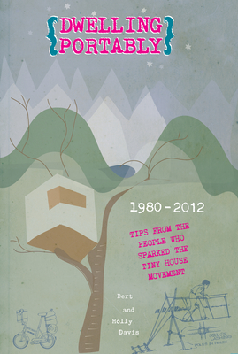 Dwelling Portably: 1980-2012, Tips from the People Who Sparked the Tiny House Movement - Davis, Bert