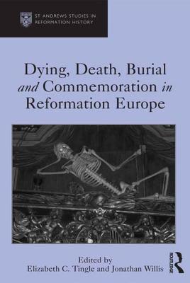 Dying, Death, Burial and Commemoration in Reformation Europe - Tingle, Elizabeth C., and Willis, Jonathan