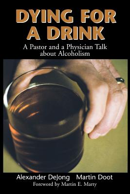 Dying for a Drink: A Pastor and a Physician Talk about Alcoholism - Dejong, Alexander, and Doot, Martin