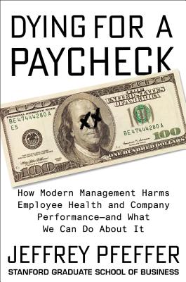 Dying for a Paycheck: How Modern Management Harms Employee Health and Company Performance--And What We Can Do about It - Pfeffer, Jeffrey
